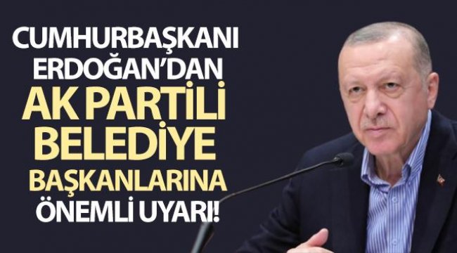 Cumhurbaşkanı Erdoğan, AK Partili belediye başkanlarını uyardı;
