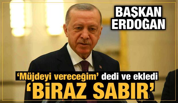 Başkan Erdoğan 'müjdeyi vereceğim' dedi ve ekledi: Biraz sabır!;
